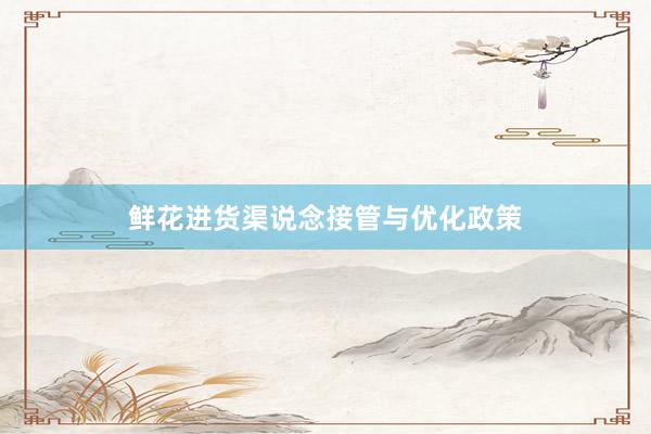 鲜花进货渠说念接管与优化政策
